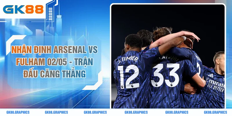 Nhận Định Arsenal Vs Fulham 02/05 - Trận Đấu Căng Thẳng 