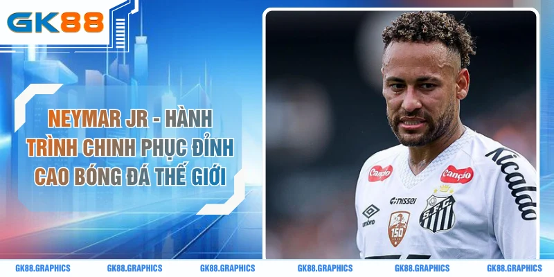 Neymar Jr - Hành Trình Chinh Phục Đỉnh Cao Bóng Đá Thế Giới