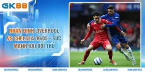 Nhận Định Liverpool Vs Chelsea 09/05 - Sức Mạnh Hai Đối Thủ