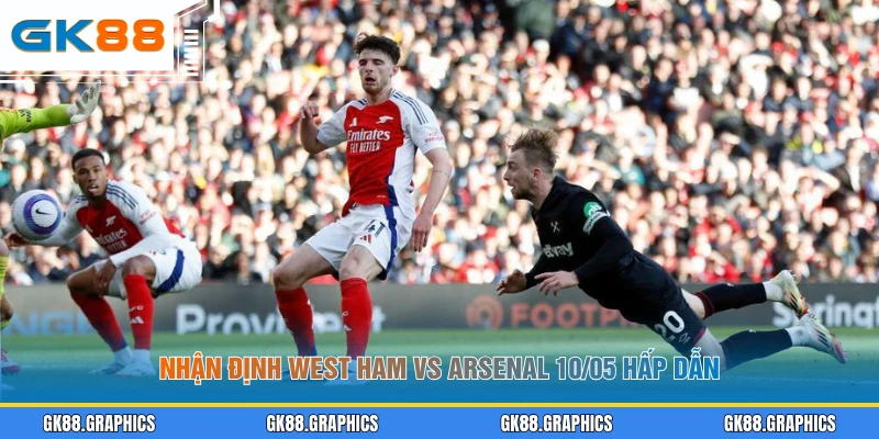 Nhận định West Ham vs Arsenal 10/05 hấp dẫn