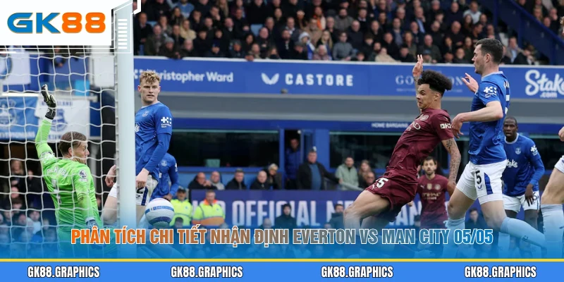 Phân tích chi tiết nhận định Everton vs Man City 05/05